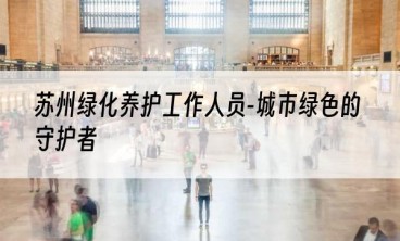 苏州绿化养护工作人员-城市绿色的守护者