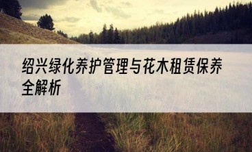 绍兴绿化养护管理与花木租赁保养全解析