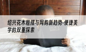 绍兴花木租摆与网购新趋势-便捷美学的双重探索