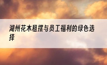 湖州花木租摆与员工福利的绿色选择