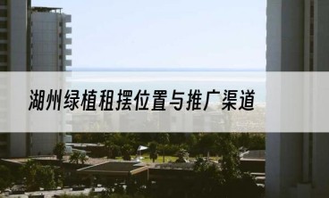 湖州绿植租摆位置与推广渠道