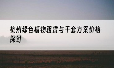 杭州绿色植物租赁与千套方案价格探讨