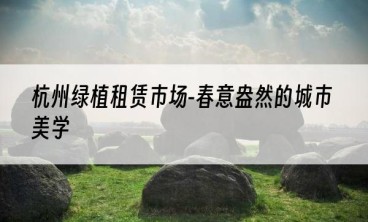 杭州绿植租赁市场-春意盎然的城市美学
