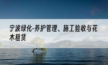 宁波绿化-养护管理、施工验收与花木租赁