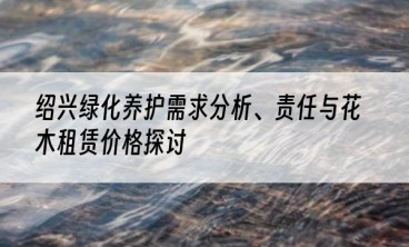 绍兴绿化养护需求分析、责任与花木租赁价格探讨