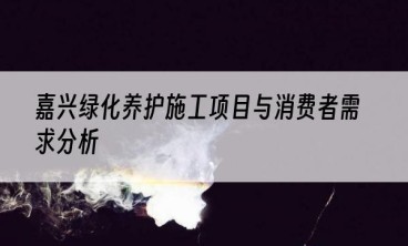 嘉兴绿化养护施工项目与消费者需求分析