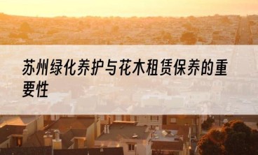 苏州绿化养护与花木租赁保养的重要性
