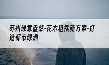 苏州绿意盎然-花木租摆新方案-打造都市绿洲