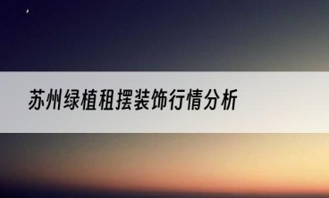 苏州绿植租摆装饰行情分析