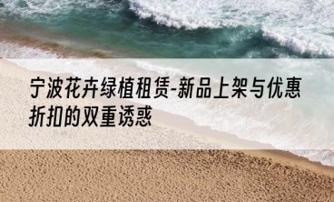 宁波花卉绿植租赁-新品上架与优惠折扣的双重诱惑