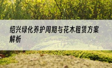 绍兴绿化养护周期与花木租赁方案解析