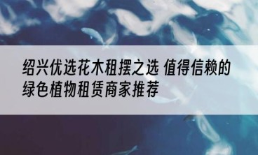 绍兴优选花木租摆之选 值得信赖的绿色植物租赁商家推荐