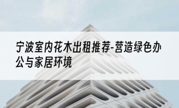 宁波室内花木出租推荐-营造绿色办公与家居环境