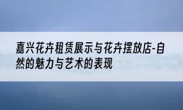 嘉兴花卉租赁展示与花卉摆放店-自然的魅力与艺术的表现