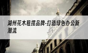 湖州花木租摆品牌-打造绿色办公新潮流