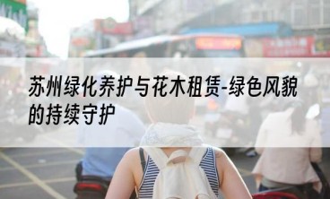 苏州绿化养护与花木租赁-绿色风貌的持续守护