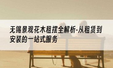 无锡景观花木租摆全解析-从租赁到安装的一站式服务