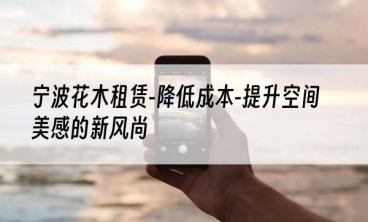 宁波花木租赁-降低成本-提升空间美感的新风尚