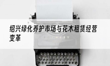 绍兴绿化养护市场与花木租赁经营变革