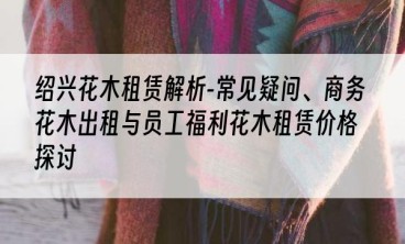 绍兴花木租赁解析-常见疑问、商务花木出租与员工福利花木租赁价格探讨