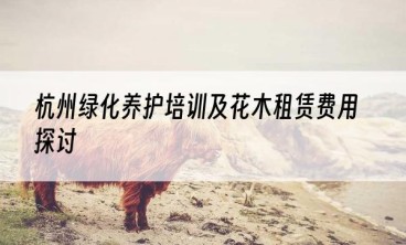 杭州绿化养护培训及花木租赁费用探讨