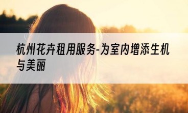 杭州花卉租用服务-为室内增添生机与美丽