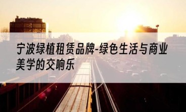 宁波绿植租赁品牌-绿色生活与商业美学的交响乐