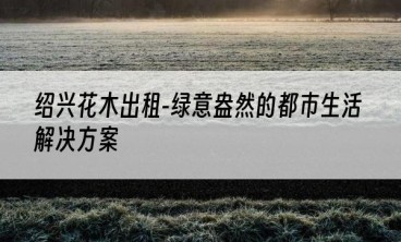 绍兴花木出租-绿意盎然的都市生活解决方案