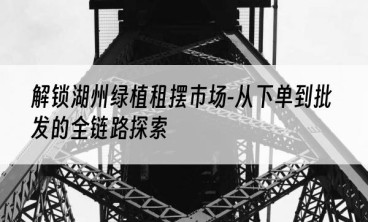 解锁湖州绿植租摆市场-从下单到批发的全链路探索