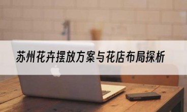 苏州花卉摆放方案与花店布局探析
