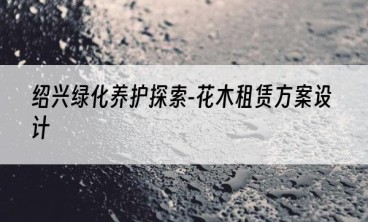 绍兴绿化养护探索-花木租赁方案设计