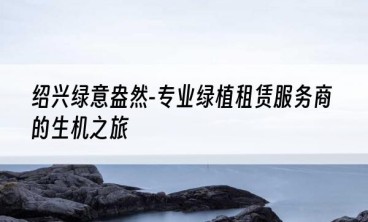 绍兴绿意盎然-专业绿植租赁服务商的生机之旅