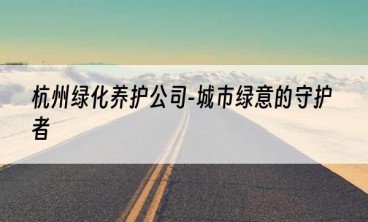 杭州绿化养护公司-城市绿意的守护者