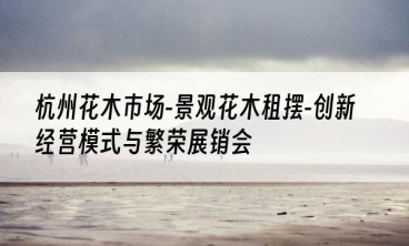 杭州花木市场-景观花木租摆-创新经营模式与繁荣展销会