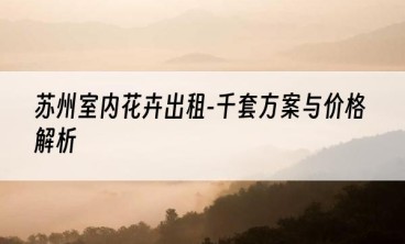 苏州室内花卉出租-千套方案与价格解析