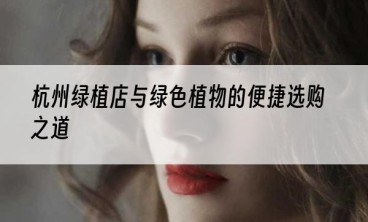 杭州绿植店与绿色植物的便捷选购之道