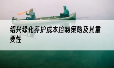 绍兴绿化养护成本控制策略及其重要性