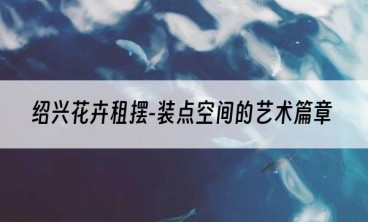 绍兴花卉租摆-装点空间的艺术篇章