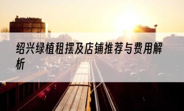 绍兴绿植租摆及店铺推荐与费用解析