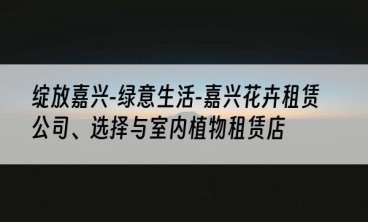 绽放嘉兴-绿意生活-嘉兴花卉租赁公司、选择与室内植物租赁店