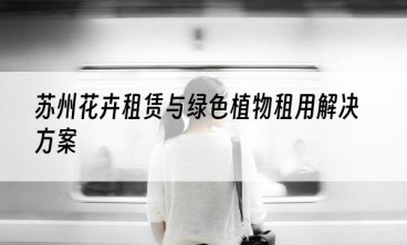 苏州花卉租赁与绿色植物租用解决方案