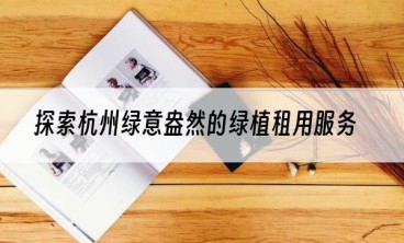 探索杭州绿意盎然的绿植租用服务