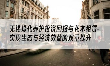 无锡绿化养护投资回报与花木租赁-实现生态与经济效益的双重提升