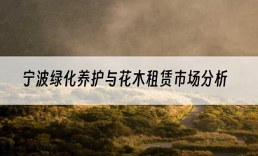 宁波绿化养护与花木租赁市场分析