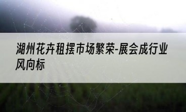 湖州花卉租摆市场繁荣-展会成行业风向标