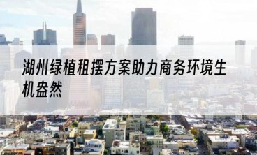湖州绿植租摆方案助力商务环境生机盎然