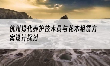 杭州绿化养护技术员与花木租赁方案设计探讨