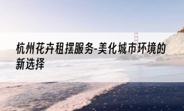 杭州花卉租摆服务-美化城市环境的新选择