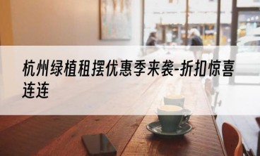 杭州绿植租摆优惠季来袭-折扣惊喜连连