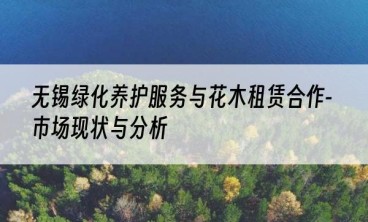 无锡绿化养护服务与花木租赁合作-市场现状与分析
